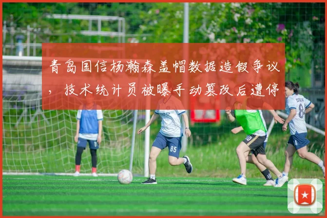 青岛国信杨瀚森盖帽数据造假争议,技术统计员被曝手动篡改后遭停职调查