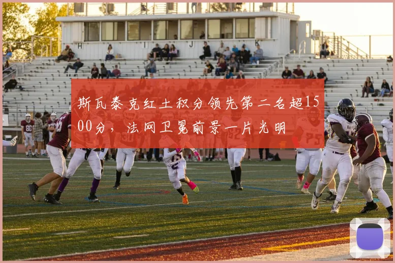 斯瓦泰克红土积分领先第二名超1500分，法网卫冕前景一片光明