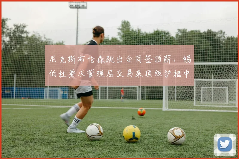 尼克斯布伦森跳出合同签顶薪,锡伯杜要求管理层交易来顶级护框中锋