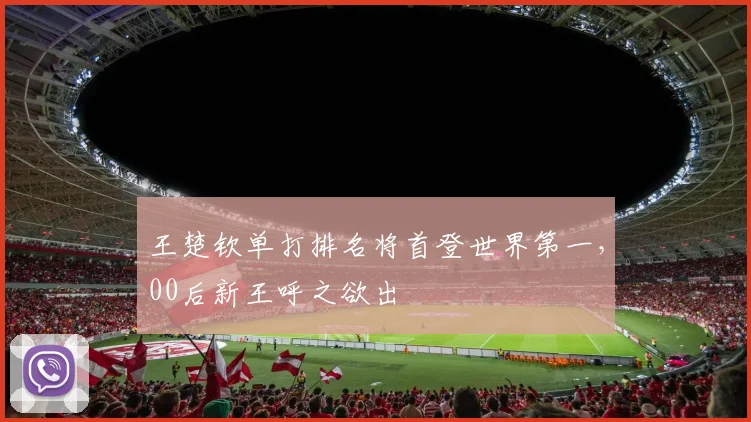 王楚钦单打排名将首登世界第一,00后新王呼之欲出