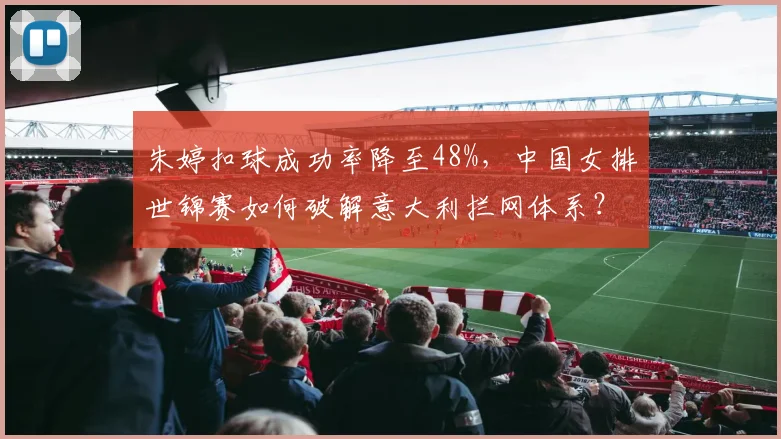 朱婷扣球成功率降至48%,中国女排世锦赛如何破解意大利拦网体系?
