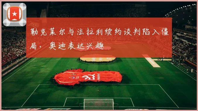 勒克莱尔与法拉利续约谈判陷入僵局,奥迪表达兴趣